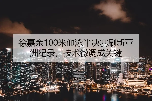 徐嘉余100米仰泳半决赛刷新亚洲纪录，技术微调成关键 - Leyu