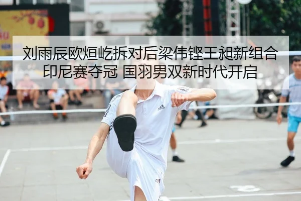 刘雨辰欧烜屹拆对后梁伟铿王昶新组合印尼赛夺冠 国羽男双新时代开启 - Leyu